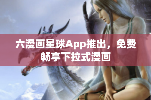 六漫画星球App推出，免费畅享下拉式漫画