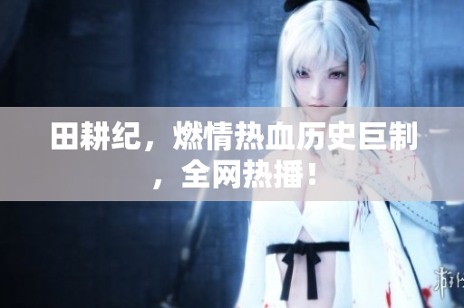 田耕纪，燃情热血历史巨制，全网热播！