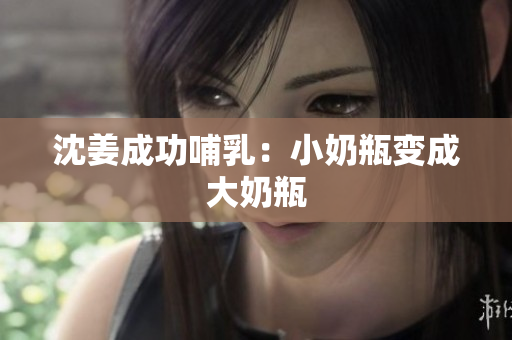 沈姜成功哺乳：小奶瓶变成大奶瓶