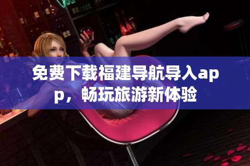 免费下载福建导航导入app，畅玩旅游新体验