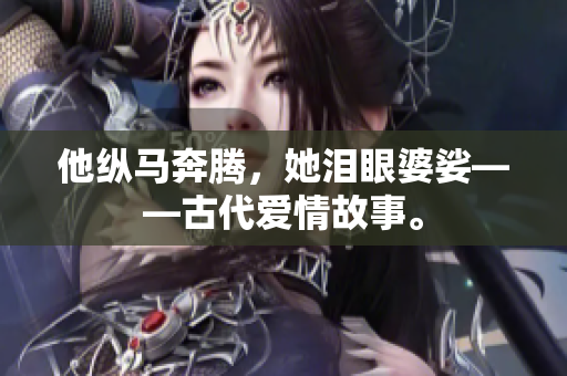 他纵马奔腾，她泪眼婆娑——古代爱情故事。