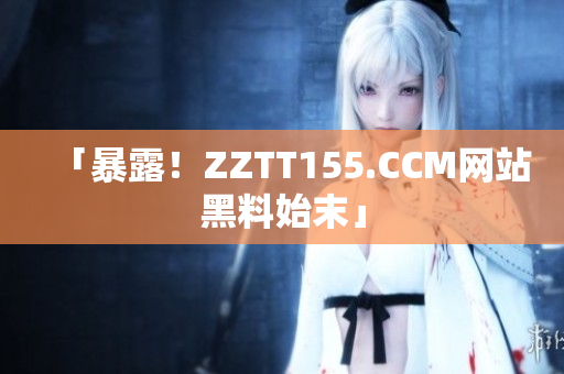 「暴露！ZZTT155.CCM网站黑料始末」