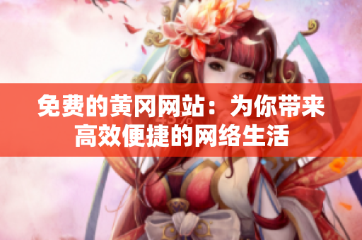 免费的黄冈网站：为你带来高效便捷的网络生活