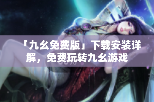 「九幺免费版」下载安装详解，免费玩转九幺游戏