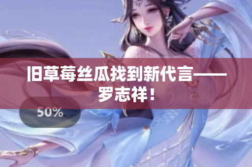 旧草莓丝瓜找到新代言——罗志祥！