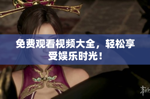 免费观看视频大全，轻松享受娱乐时光！