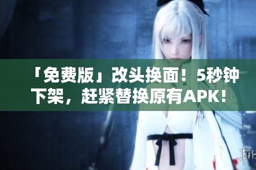 「免费版」改头换面！5秒钟下架，赶紧替换原有APK！