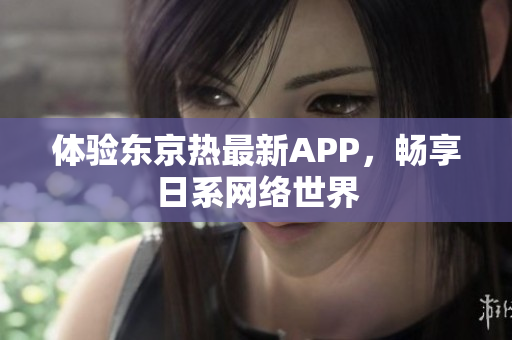 体验东京热最新APP，畅享日系网络世界