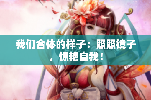 我们合体的样子：照照镜子，惊艳自我！