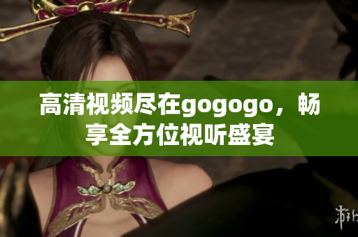 高清视频尽在gogogo，畅享全方位视听盛宴