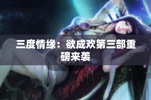 三度情缘：欲成欢第三部重磅来袭