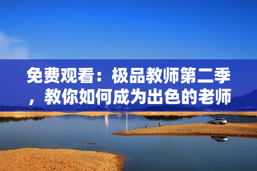 免费观看：极品教师第二季，教你如何成为出色的老师！