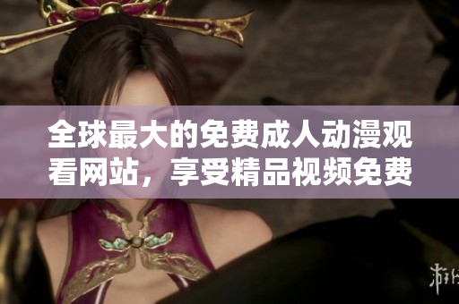 全球最大的免费成人动漫观看网站，享受精品视频免费下载