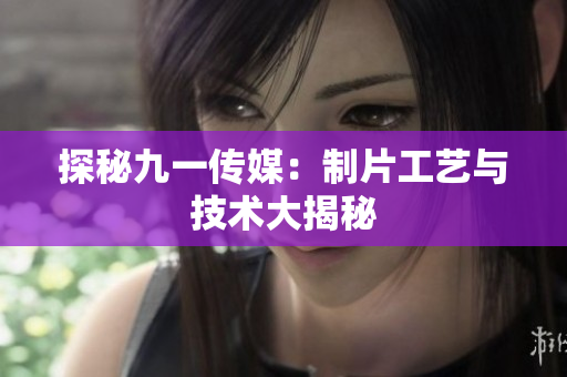 探秘九一传媒：制片工艺与技术大揭秘
