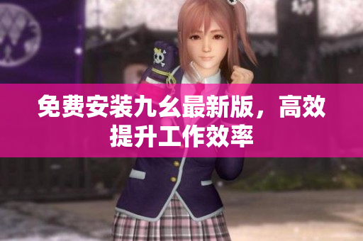 免费安装九幺最新版，高效提升工作效率