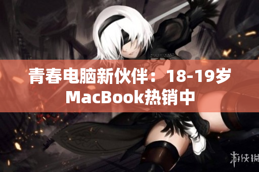 青春电脑新伙伴：18-19岁MacBook热销中