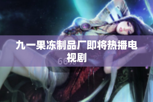 九一果冻制品厂即将热播电视剧