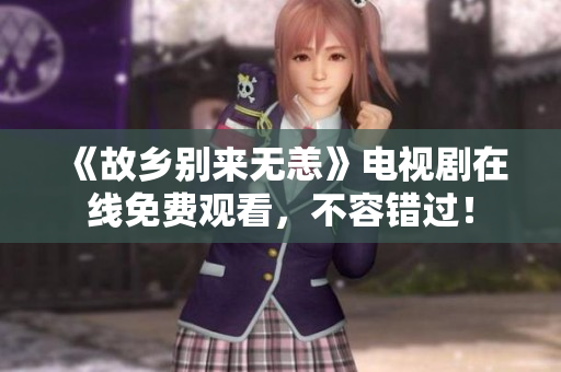 《故乡别来无恙》电视剧在线免费观看，不容错过！