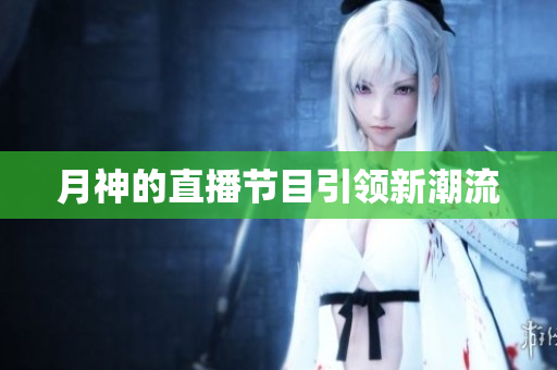 月神的直播节目引领新潮流