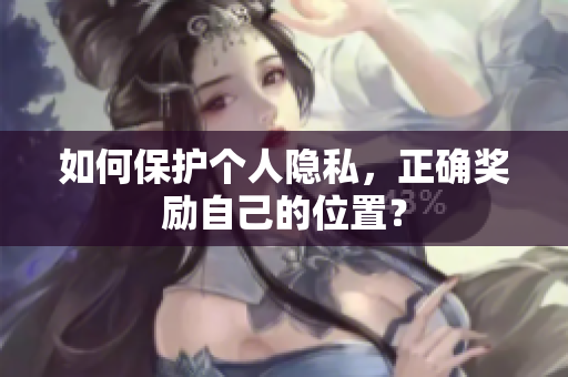 如何保护个人隐私，正确奖励自己的位置？