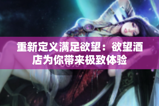 重新定义满足欲望：欲望酒店为你带来极致体验