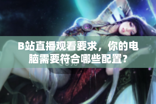 B站直播观看要求，你的电脑需要符合哪些配置？