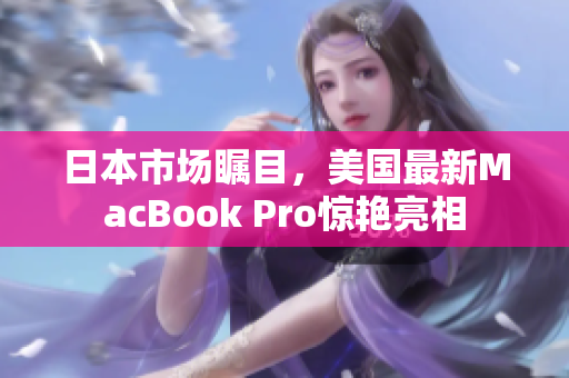 日本市场瞩目，美国最新MacBook Pro惊艳亮相