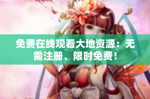 免费在线观看大地资源：无需注册、限时免费！