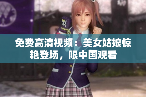 免费高清视频：美女姑娘惊艳登场，限中国观看