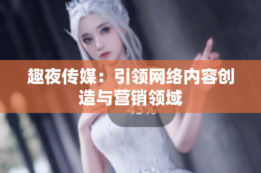 趣夜传媒：引领网络内容创造与营销领域