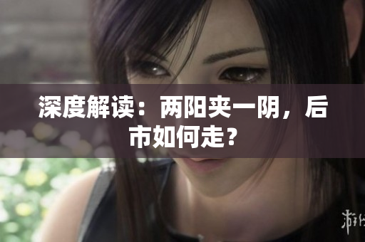 深度解读：两阳夹一阴，后市如何走？