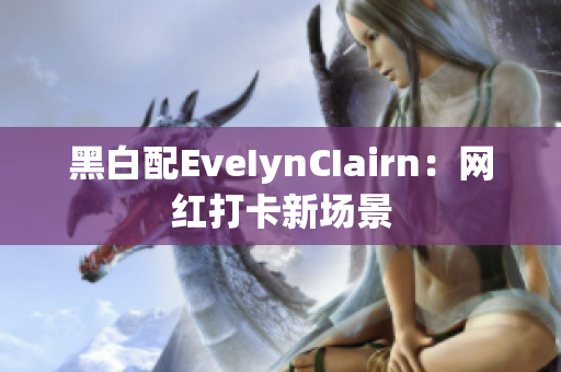 黑白配EveIynCIairn：网红打卡新场景
