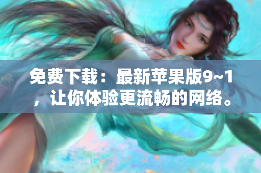 免费下载：最新苹果版9~1，让你体验更流畅的网络。