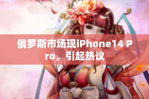 俄罗斯市场现iPhone14 Pro，引起热议