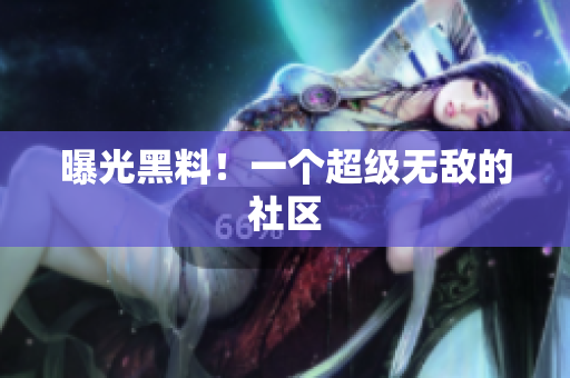 曝光黑料！一个超级无敌的社区