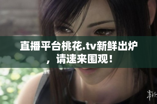 直播平台桃花.tv新鲜出炉，请速来围观！