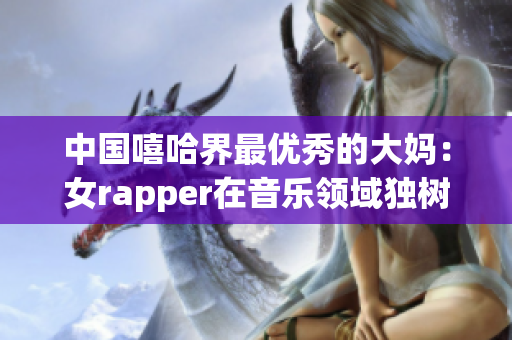 中国嘻哈界最优秀的大妈：女rapper在音乐领域独树一帜