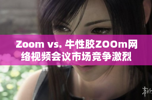Zoom vs. 牛性胶ZOOm网络视频会议市场竞争激烈