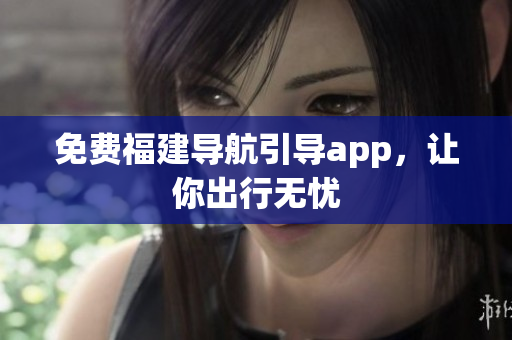 免费福建导航引导app，让你出行无忧