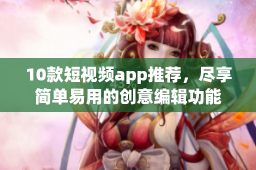 10款短视频app推荐，尽享简单易用的创意编辑功能