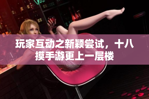 玩家互动之新颖尝试，十八摸手游更上一层楼