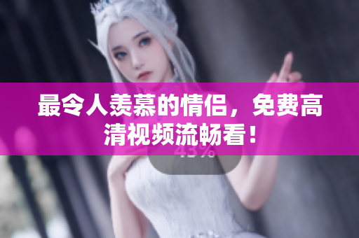 最令人羡慕的情侣，免费高清视频流畅看！