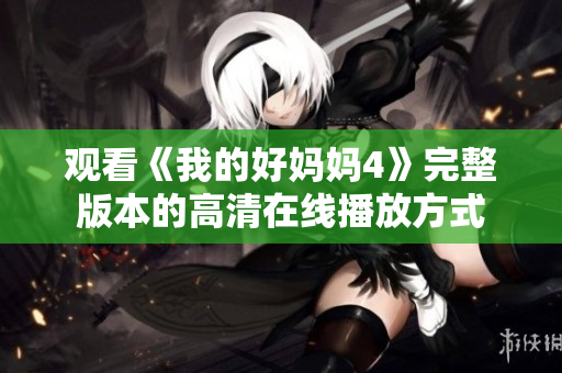 观看《我的好妈妈4》完整版本的高清在线播放方式
