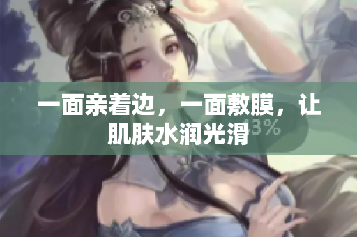 一面亲着边，一面敷膜，让肌肤水润光滑
