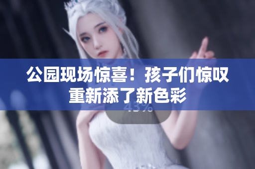 公园现场惊喜！孩子们惊叹重新添了新色彩