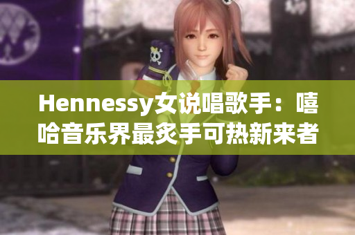 Hennessy女说唱歌手：嘻哈音乐界最炙手可热新来者