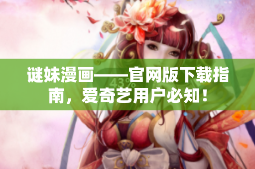 谜妹漫画——官网版下载指南，爱奇艺用户必知！
