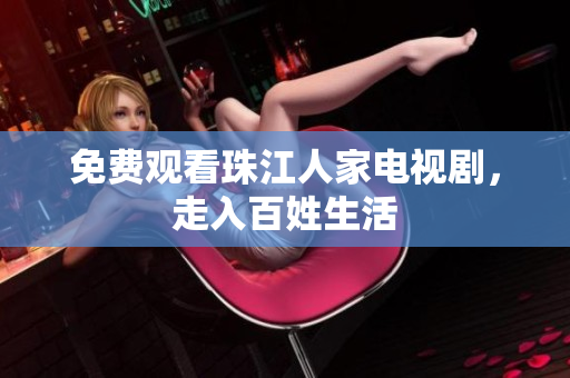 免费观看珠江人家电视剧，走入百姓生活