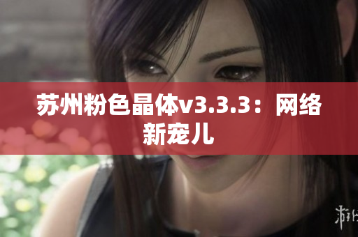 苏州粉色晶体v3.3.3：网络新宠儿
