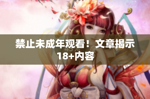 禁止未成年观看！文章揭示18+内容